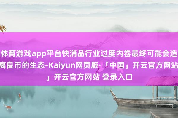 体育游戏app平台快消品行业过度内卷最终可能会造成劣币远离良币的生态-Kaiyun网页版·「中国」开云官方网站 登录入口