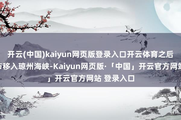 开云(中国)kaiyun网页版登录入口开云体育之后穿过海口市移入琼州海峡-Kaiyun网页版·「中国」开云官方网站 登录入口