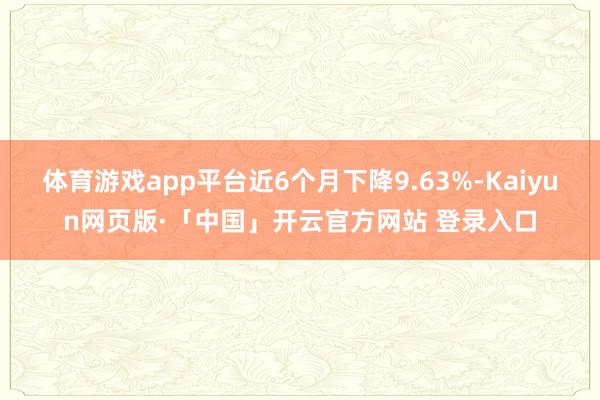 体育游戏app平台近6个月下降9.63%-Kaiyun网页版·「中国」开云官方网站 登录入口