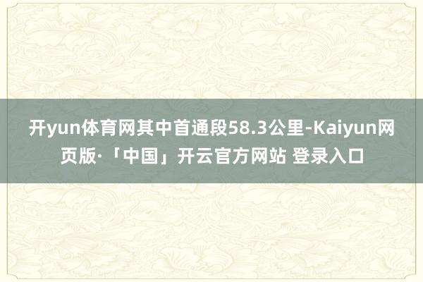 开yun体育网其中首通段58.3公里-Kaiyun网页版·「中国」开云官方网站 登录入口