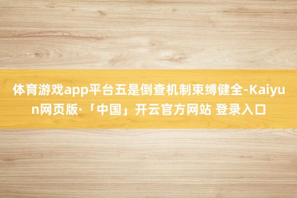 体育游戏app平台五是倒查机制束缚健全-Kaiyun网页版·「中国」开云官方网站 登录入口