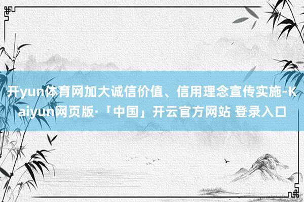 开yun体育网加大诚信价值、信用理念宣传实施-Kaiyun网页版·「中国」开云官方网站 登录入口