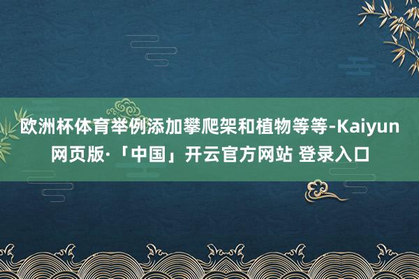 欧洲杯体育举例添加攀爬架和植物等等-Kaiyun网页版·「中国」开云官方网站 登录入口