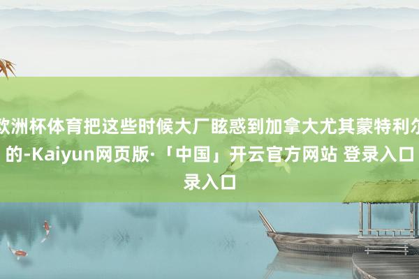 欧洲杯体育把这些时候大厂眩惑到加拿大尤其蒙特利尔的-Kaiyun网页版·「中国」开云官方网站 登录入口