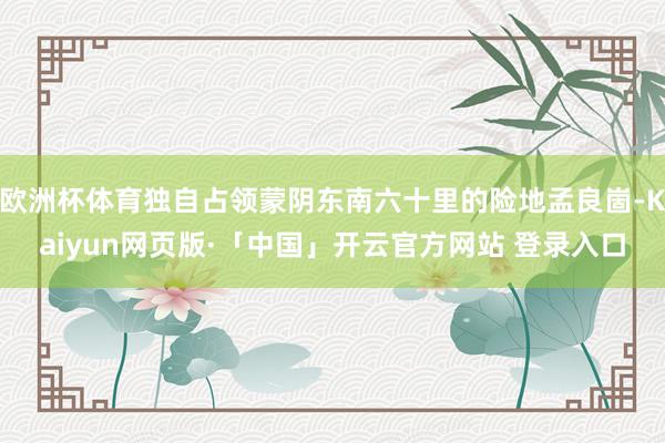 欧洲杯体育独自占领蒙阴东南六十里的险地孟良崮-Kaiyun网页版·「中国」开云官方网站 登录入口