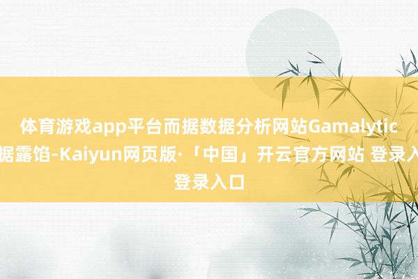 体育游戏app平台而据数据分析网站Gamalytic数据露馅-Kaiyun网页版·「中国」开云官方网站 登录入口