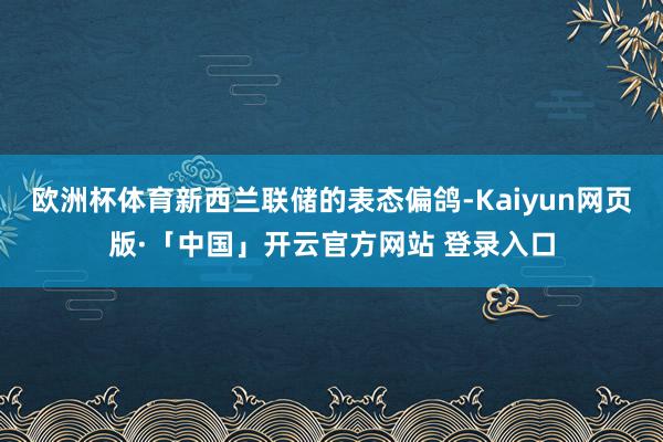 欧洲杯体育新西兰联储的表态偏鸽-Kaiyun网页版·「中国」开云官方网站 登录入口