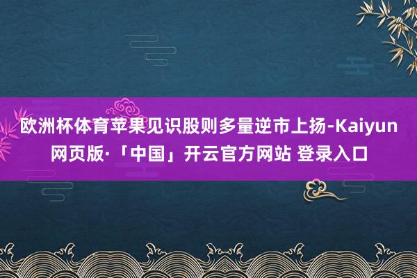 欧洲杯体育苹果见识股则多量逆市上扬-Kaiyun网页版·「中国」开云官方网站 登录入口