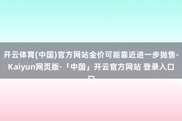 开云体育(中国)官方网站金价可能靠近进一步抛售-Kaiyun网页版·「中国」开云官方网站 登录入口