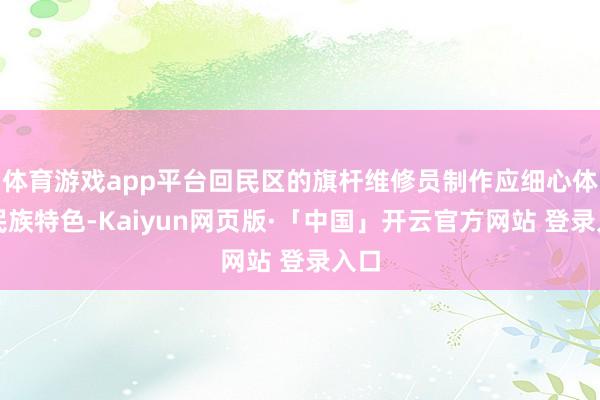 体育游戏app平台回民区的旗杆维修员制作应细心体现民族特色-Kaiyun网页版·「中国」开云官方网站 登录入口