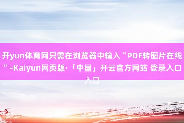 开yun体育网只需在浏览器中输入“PDF转图片在线”-Kaiyun网页版·「中国」开云官方网站 登录入口