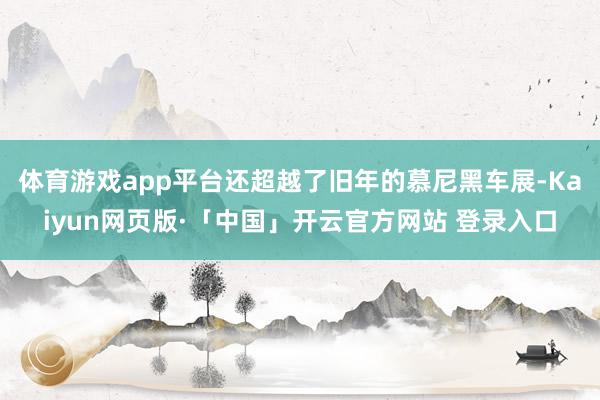 体育游戏app平台还超越了旧年的慕尼黑车展-Kaiyun网页版·「中国」开云官方网站 登录入口