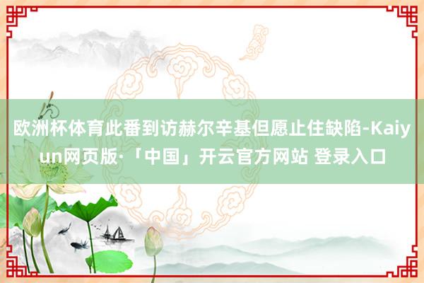 欧洲杯体育此番到访赫尔辛基但愿止住缺陷-Kaiyun网页版·「中国」开云官方网站 登录入口