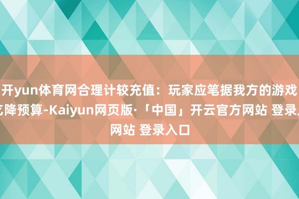 开yun体育网合理计较充值：玩家应笔据我方的游戏需乞降预算-Kaiyun网页版·「中国」开云官方网站 登录入口