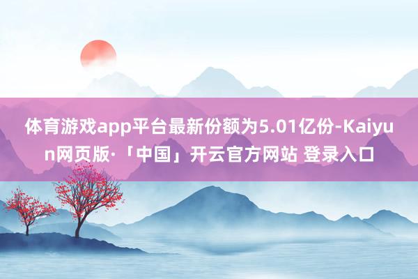 体育游戏app平台最新份额为5.01亿份-Kaiyun网页版·「中国」开云官方网站 登录入口