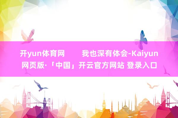 开yun体育网        我也深有体会-Kaiyun网页版·「中国」开云官方网站 登录入口