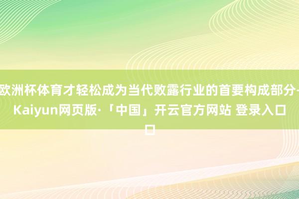 欧洲杯体育才轻松成为当代败露行业的首要构成部分-Kaiyun网页版·「中国」开云官方网站 登录入口