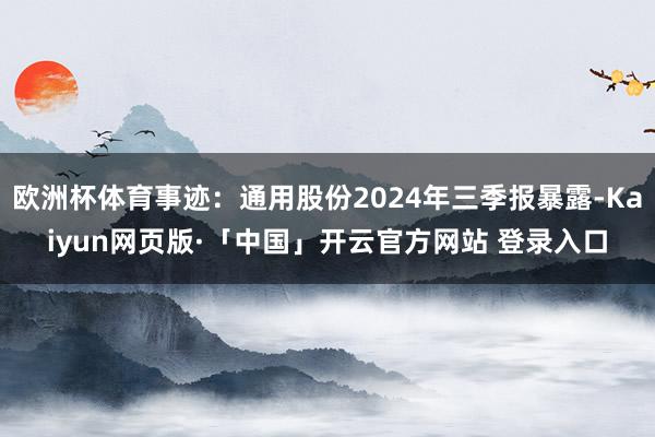 欧洲杯体育事迹：通用股份2024年三季报暴露-Kaiyun网页版·「中国」开云官方网站 登录入口