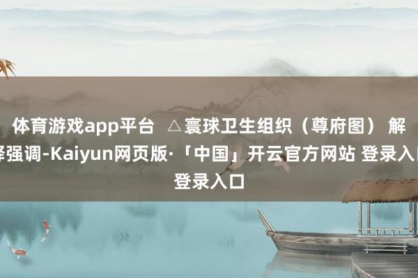 体育游戏app平台  △寰球卫生组织（尊府图） 解释强调-Kaiyun网页版·「中国」开云官方网站 登录入口