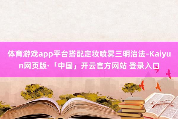 体育游戏app平台搭配定妆喷雾三明治法-Kaiyun网页版·「中国」开云官方网站 登录入口