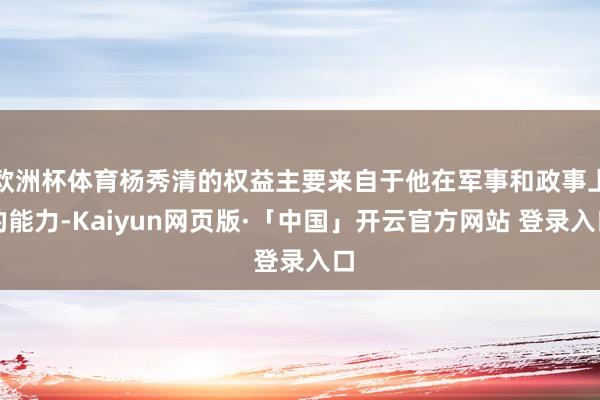 欧洲杯体育杨秀清的权益主要来自于他在军事和政事上的能力-Kaiyun网页版·「中国」开云官方网站 登录入口