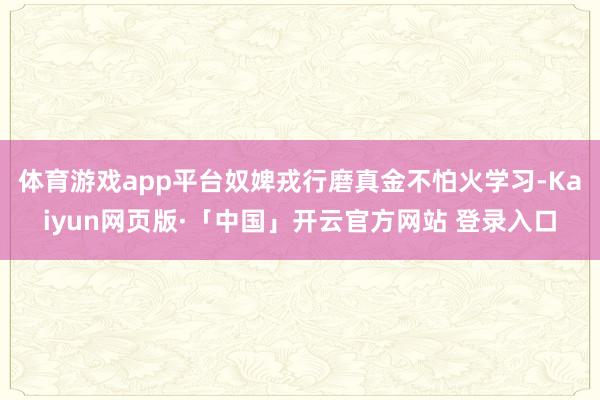 体育游戏app平台奴婢戎行磨真金不怕火学习-Kaiyun网页版·「中国」开云官方网站 登录入口