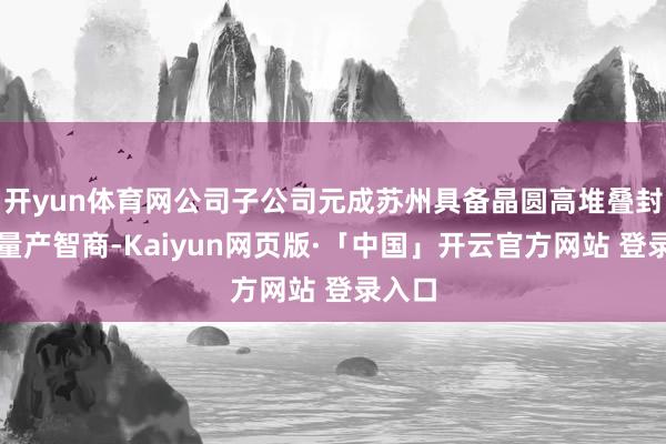 开yun体育网公司子公司元成苏州具备晶圆高堆叠封装的量产智商-Kaiyun网页版·「中国」开云官方网站 登录入口