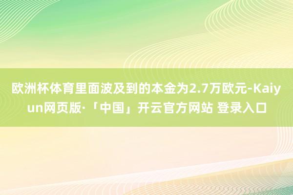 欧洲杯体育里面波及到的本金为2.7万欧元-Kaiyun网页版·「中国」开云官方网站 登录入口