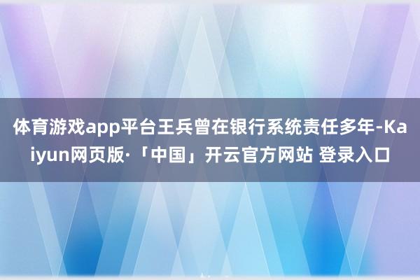 体育游戏app平台王兵曾在银行系统责任多年-Kaiyun网页版·「中国」开云官方网站 登录入口