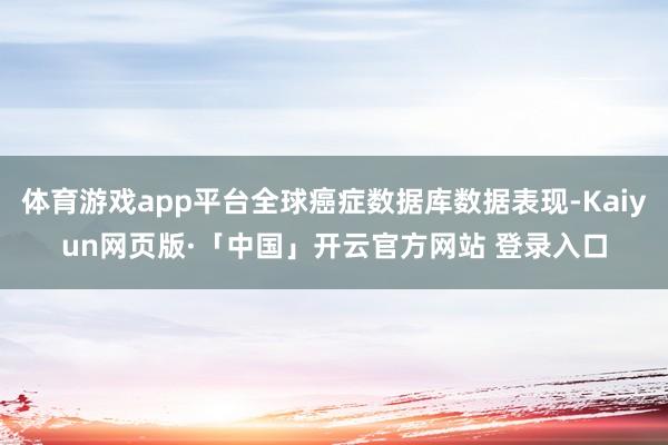 体育游戏app平台全球癌症数据库数据表现-Kaiyun网页版·「中国」开云官方网站 登录入口