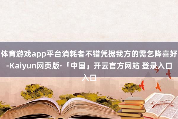 体育游戏app平台消耗者不错凭据我方的需乞降喜好-Kaiyun网页版·「中国」开云官方网站 登录入口