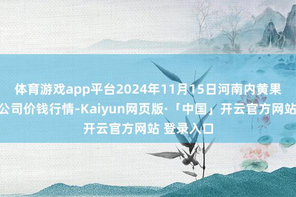 体育游戏app平台2024年11月15日河南内黄果蔬城有限公司价钱行情-Kaiyun网页版·「中国」开云官方网站 登录入口