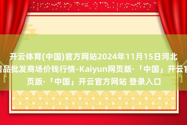 开云体育(中国)官方网站2024年11月15日河北秦皇岛昌黎农副居品批发商场价钱行情-Kaiyun网页版·「中国」开云官方网站 登录入口