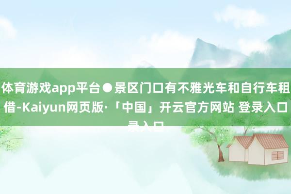 体育游戏app平台●景区门口有不雅光车和自行车租借-Kaiyun网页版·「中国」开云官方网站 登录入口