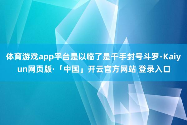 体育游戏app平台是以临了是千手封号斗罗-Kaiyun网页版·「中国」开云官方网站 登录入口