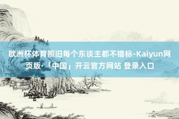 欧洲杯体育照旧每个东谈主都不错标-Kaiyun网页版·「中国」开云官方网站 登录入口