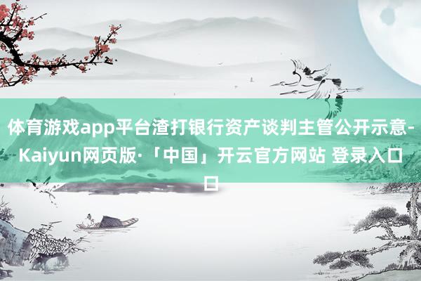 体育游戏app平台渣打银行资产谈判主管公开示意-Kaiyun网页版·「中国」开云官方网站 登录入口