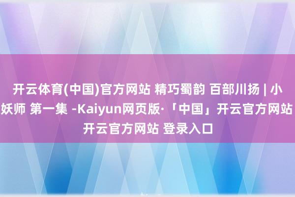 开云体育(中国)官方网站 精巧蜀韵 百部川扬 | 小年兽与捉妖师 第一集 -Kaiyun网页版·「中国」开云官方网站 登录入口