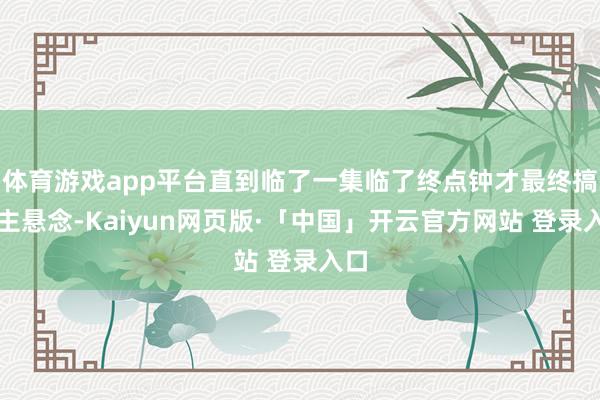 体育游戏app平台直到临了一集临了终点钟才最终搞定主悬念-Kaiyun网页版·「中国」开云官方网站 登录入口