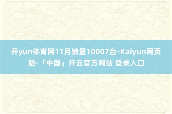 开yun体育网11月销量10007台-Kaiyun网页版·「中国」开云官方网站 登录入口