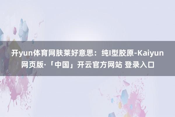 开yun体育网肤莱好意思：纯I型胶原-Kaiyun网页版·「中国」开云官方网站 登录入口