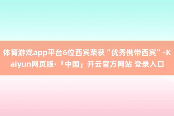 体育游戏app平台6位西宾荣获“优秀携带西宾”-Kaiyun网页版·「中国」开云官方网站 登录入口