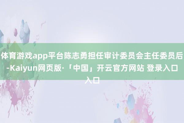 体育游戏app平台陈志勇担任审计委员会主任委员后-Kaiyun网页版·「中国」开云官方网站 登录入口