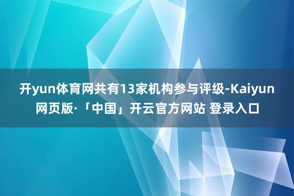 开yun体育网共有13家机构参与评级-Kaiyun网页版·「中国」开云官方网站 登录入口