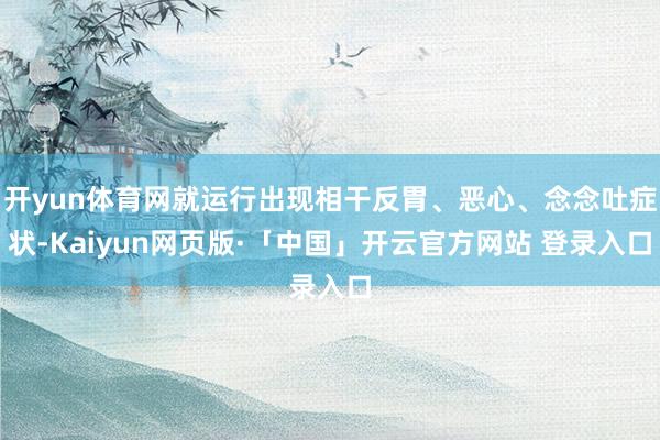 开yun体育网就运行出现相干反胃、恶心、念念吐症状-Kaiyun网页版·「中国」开云官方网站 登录入口