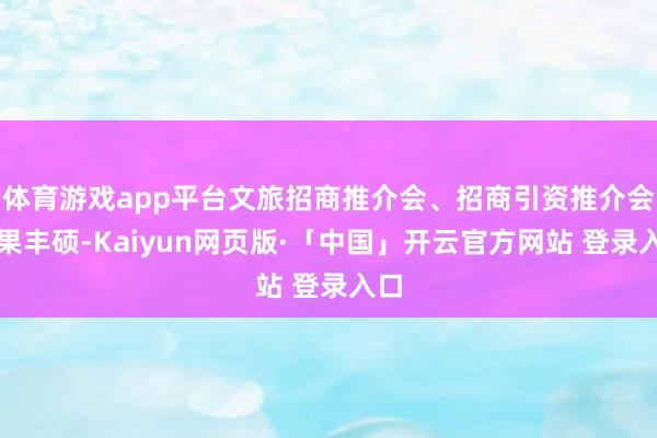 体育游戏app平台文旅招商推介会、招商引资推介会后果丰硕-Kaiyun网页版·「中国」开云官方网站 登录入口