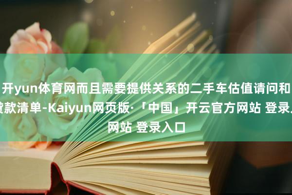 开yun体育网而且需要提供关系的二手车估值请问和原贷款清单-Kaiyun网页版·「中国」开云官方网站 登录入口