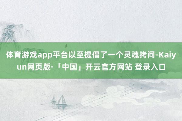 体育游戏app平台以至提倡了一个灵魂拷问-Kaiyun网页版·「中国」开云官方网站 登录入口